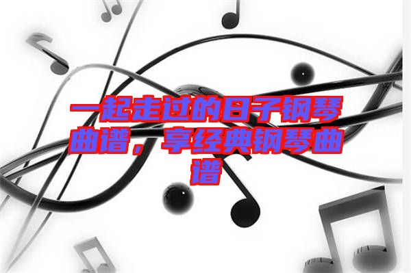 一起走過的日子鋼琴曲譜，享經(jīng)典鋼琴曲譜