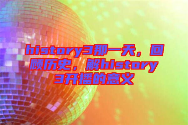 history3那一天，回顧歷史，解history3開播的意義