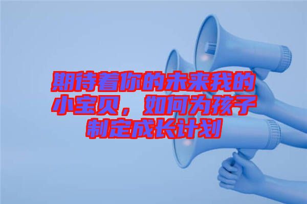 期待著你的未來我的小寶貝，如何為孩子制定成長計劃