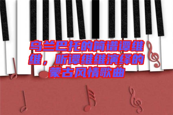 烏蘭巴托的簡譜譚維維，聽譚維維演繹的蒙古風(fēng)情歌曲