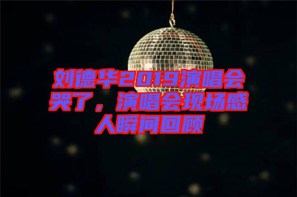 劉德華2019演唱會(huì)哭了，演唱會(huì)現(xiàn)場(chǎng)感人瞬間回顧