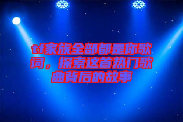 tf家族全部都是你歌詞，探索這首熱門歌曲背后的故事