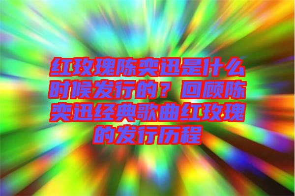 紅玫瑰陳奕迅是什么時候發(fā)行的？回顧陳奕迅經(jīng)典歌曲紅玫瑰的發(fā)行歷程