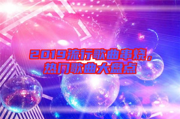 2019流行歌曲串燒，熱門歌曲大盤點(diǎn)