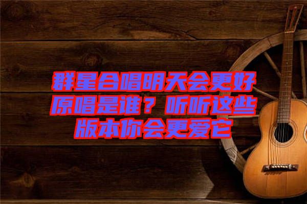 群星合唱明天會(huì)更好原唱是誰(shuí)？聽(tīng)聽(tīng)這些版本你會(huì)更愛(ài)它