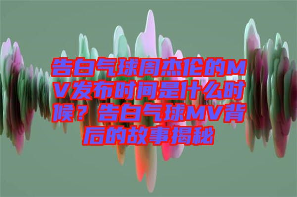 告白氣球周杰倫的MV發(fā)布時(shí)間是什么時(shí)候？告白氣球MV背后的故事揭秘