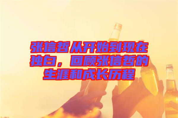 張信哲從開始到現(xiàn)在獨(dú)白，回顧張信哲的生涯和成長(zhǎng)歷程