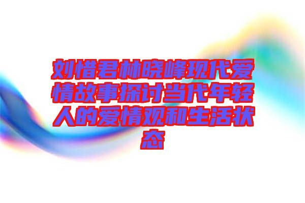 劉惜君林曉峰現(xiàn)代愛(ài)情故事探討當(dāng)代年輕人的愛(ài)情觀和生活狀態(tài)