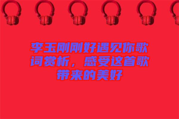 李玉剛剛好遇見你歌詞賞析，感受這首歌帶來的美好