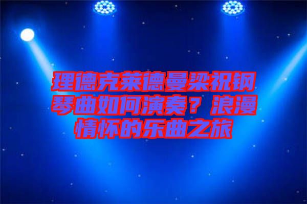 理德克萊德曼梁祝鋼琴曲如何演奏？浪漫情懷的樂(lè)曲之旅