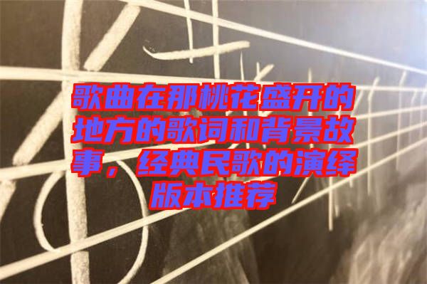 歌曲在那桃花盛開的地方的歌詞和背景故事，經(jīng)典民歌的演繹版本推薦