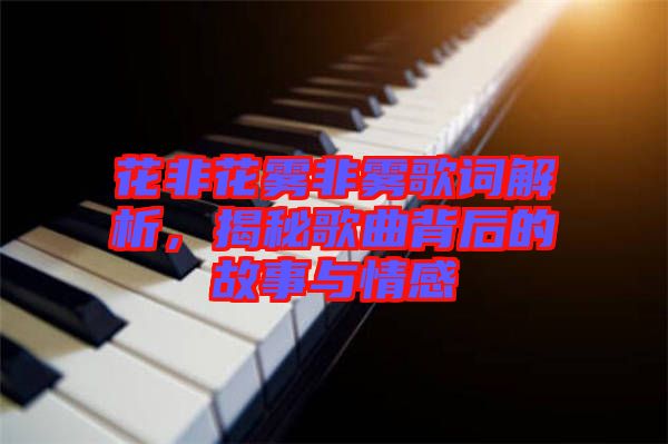 花非花霧非霧歌詞解析，揭秘歌曲背后的故事與情感