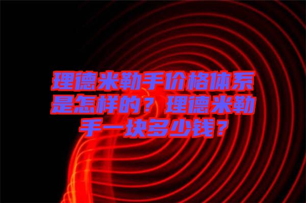 理德米勒手價格體系是怎樣的？理德米勒手一塊多少錢？