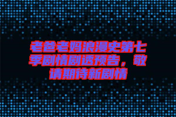 老爸老媽浪漫史第七季劇情劇透預告，敬請期待新劇情