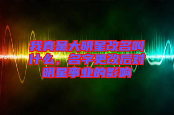 我真是大明星改名叫什么，名字更改后對明星事業(yè)的影響