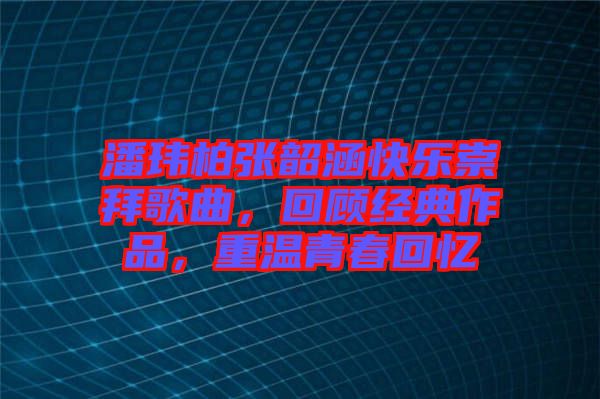 潘瑋柏張韶涵快樂崇拜歌曲，回顧經典作品，重溫青春回憶