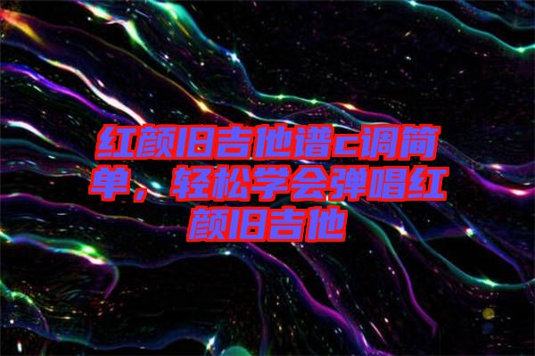 紅顏舊吉他譜c調簡單，輕松學會彈唱紅顏舊吉他