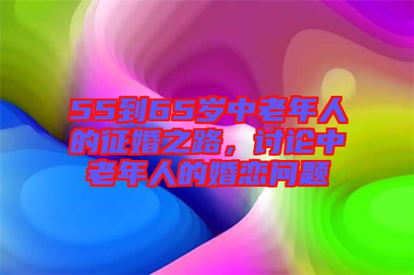 55到65歲中老年人的征婚之路，討論中老年人的婚戀問(wèn)題