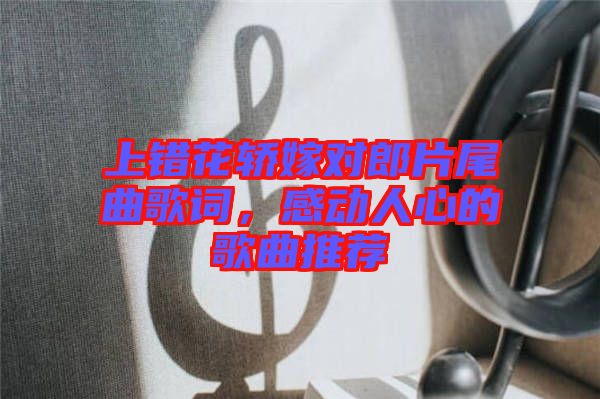 上錯花轎嫁對郎片尾曲歌詞，感動人心的歌曲推薦