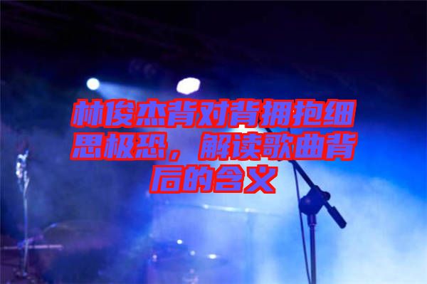 林俊杰背對(duì)背擁抱細(xì)思極恐，解讀歌曲背后的含義