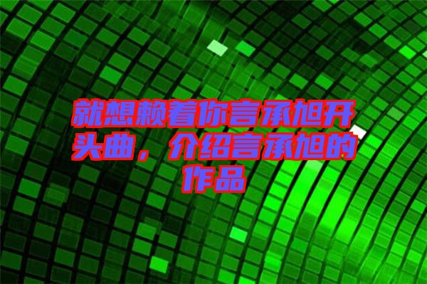 就想賴著你言承旭開頭曲，介紹言承旭的作品