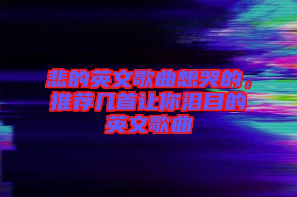 悲的英文歌曲想哭的，推薦幾首讓你淚目的英文歌曲