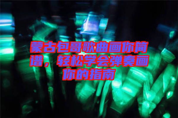 蒙古包哥歌曲畫你簡(jiǎn)譜，輕松學(xué)會(huì)彈奏畫你的指南