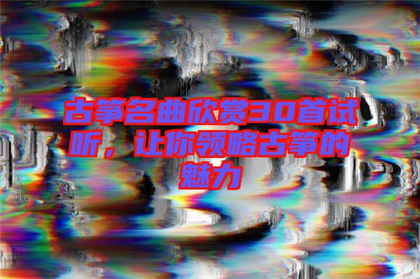 古箏名曲欣賞30首試聽，讓你領(lǐng)略古箏的魅力