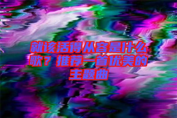 就該活得從容是什么歌？推薦一首優(yōu)美的主題曲