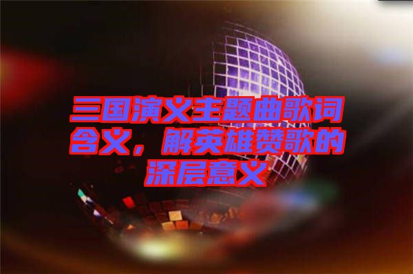 三國(guó)演義主題曲歌詞含義，解英雄贊歌的深層意義