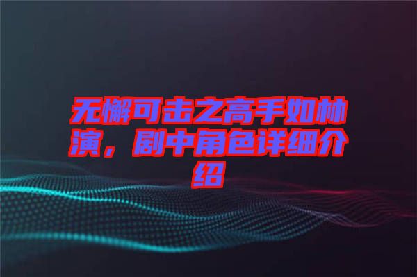 無(wú)懈可擊之高手如林演，劇中角色詳細(xì)介紹