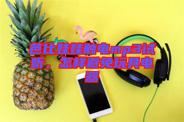 芭比娃娃觸電mp3試聽(tīng)，怎樣避免玩具電器