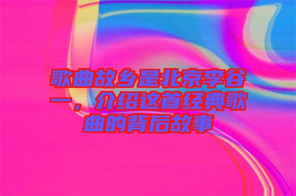 歌曲故鄉(xiāng)是北京李谷一，介紹這首經(jīng)典歌曲的背后故事