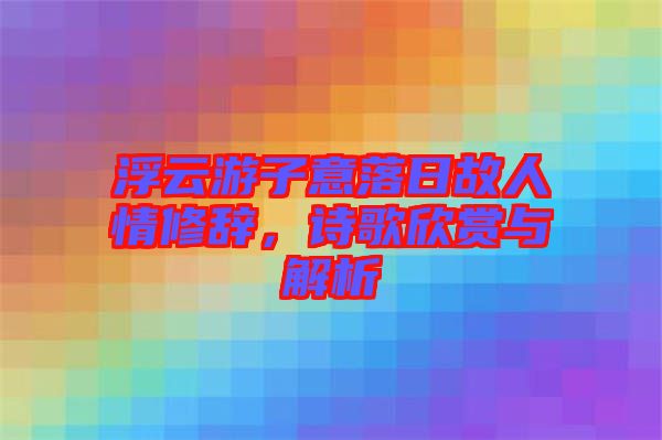 浮云游子意落日故人情修辭，詩歌欣賞與解析