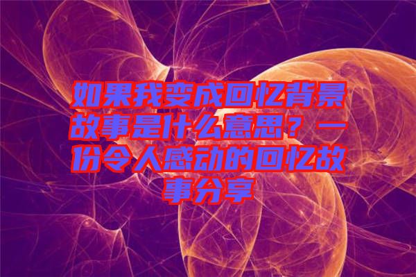 如果我變成回憶背景故事是什么意思？一份令人感動(dòng)的回憶故事分享