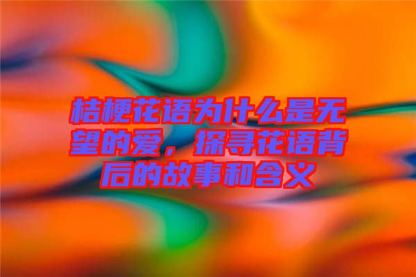 桔?；ㄕZ為什么是無望的愛，探尋花語背后的故事和含義