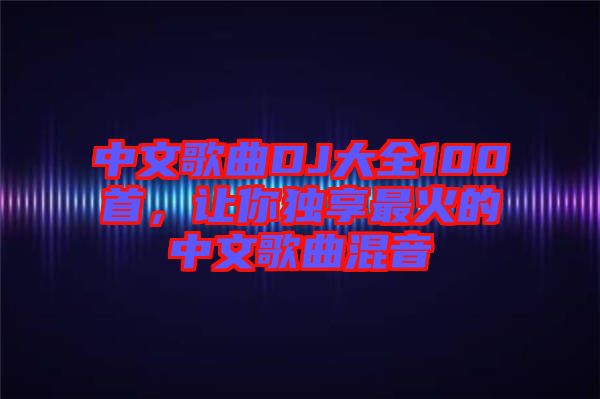 中文歌曲DJ大全100首，讓你獨享最火的中文歌曲混音