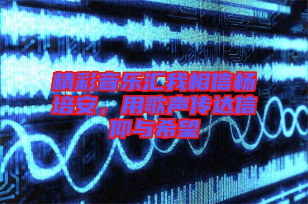 精彩音樂匯我相信楊培安，用歌聲傳達信仰與希望