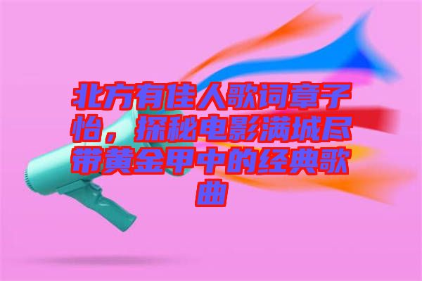 北方有佳人歌詞章子怡，探秘電影滿城盡帶黃金甲中的經(jīng)典歌曲