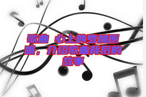 歌曲巜心上的羅加原唱，介紹歌曲背后的故事