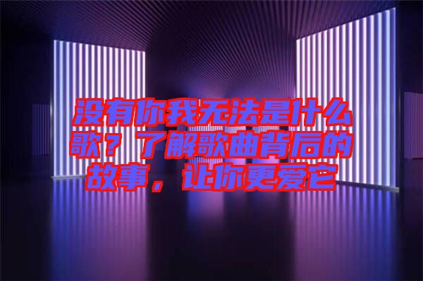 沒有你我無法是什么歌？了解歌曲背后的故事，讓你更愛它