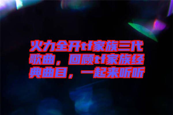 火力全開tf家族三代歌曲，回顧tf家族經(jīng)典曲目，一起來聽聽