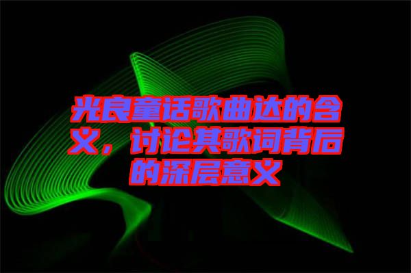 光良童話歌曲達(dá)的含義，討論其歌詞背后的深層意義