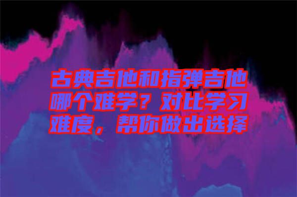 古典吉他和指彈吉他哪個難學(xué)？對比學(xué)習(xí)難度，幫你做出選擇