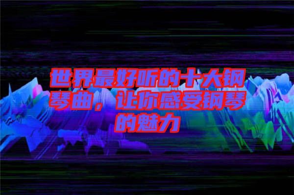 世界最好聽(tīng)的十大鋼琴曲，讓你感受鋼琴的魅力