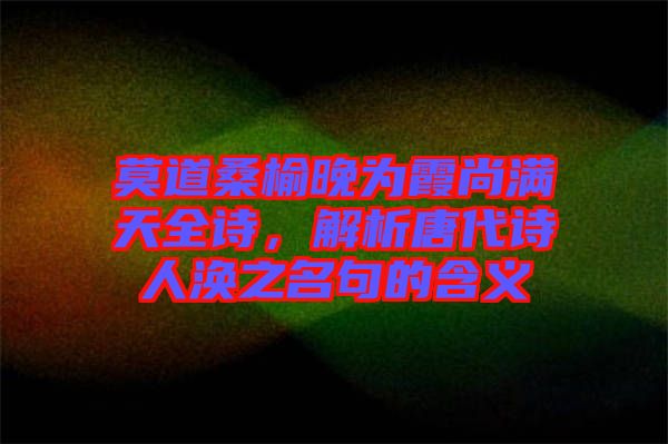 莫道桑榆晚為霞尚滿天全詩，解析唐代詩人渙之名句的含義