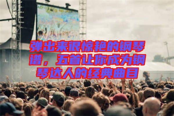 彈出來很驚艷的鋼琴譜，五首讓你成為鋼琴達人的經(jīng)典曲目