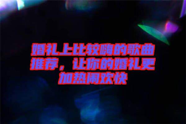 婚禮上比較嗨的歌曲推薦，讓你的婚禮更加熱鬧歡快