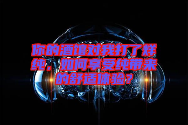 你的酒館對我打了烊純，如何享受純帶來的舒適體驗(yàn)？