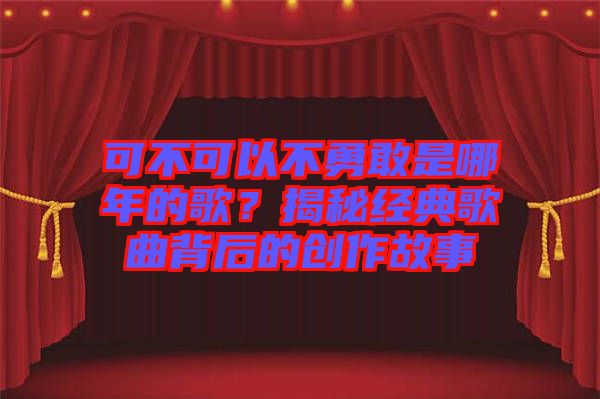 可不可以不勇敢是哪年的歌？揭秘經(jīng)典歌曲背后的創(chuàng)作故事